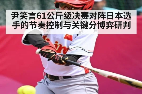 尹笑言61公斤级决赛对阵日本选手的节奏控制与关键分博弈研判