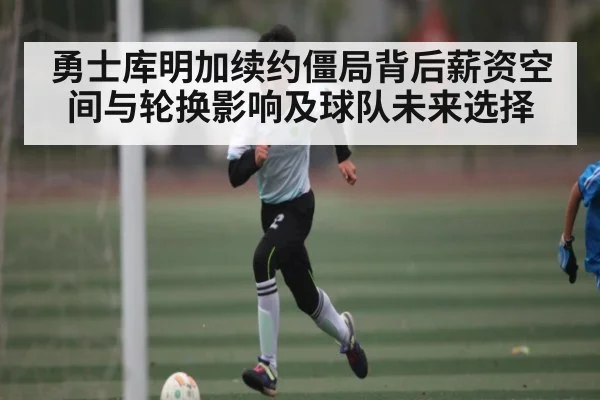 勇士库明加续约僵局背后薪资空间与轮换影响及球队未来选择