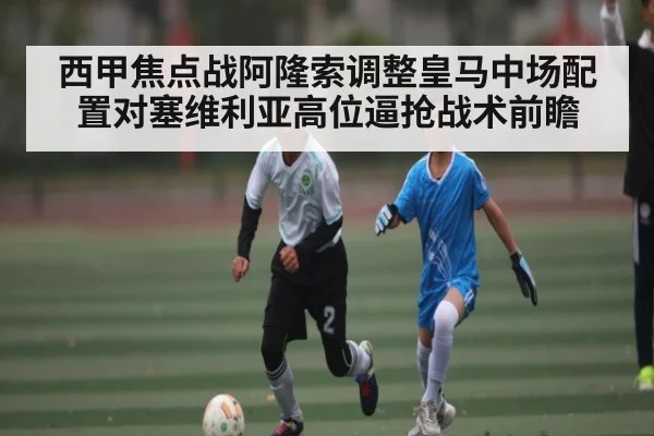 西甲焦点战阿隆索调整皇马中场配置对塞维利亚高位逼抢战术前瞻